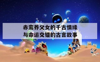 赤鸾养父女的千古情缘与命运交错的古言故事