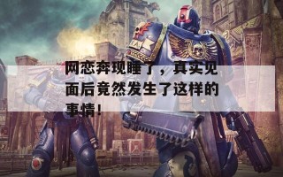 网恋奔现睡了，真实见面后竟然发生了这样的事情！