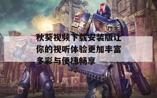 秋葵视频下载安装版让你的视听体验更加丰富多彩与便捷畅享