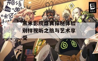 黑米影院盛典探秘体验别样视听之旅与艺术享受