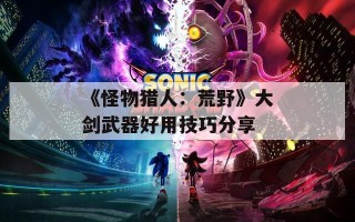 《怪物猎人：荒野》大剑武器好用技巧分享