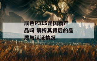 成色P31S是国精产品吗 解析其背后的品质与认证情况