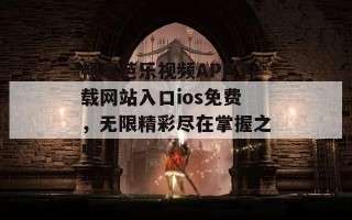 畅享芭乐视频APP下载网站入口ios免费，无限精彩尽在掌握之中