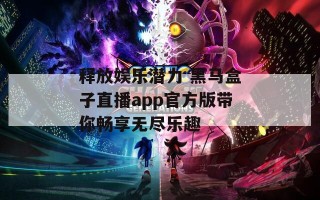 释放娱乐潜力 黑马盒子直播app官方版带你畅享无尽乐趣