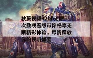 秋葵视频92bb无限次数观看版带你畅享无限精彩体验，尽情释放你的视听盛宴