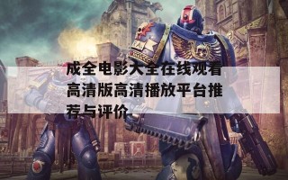 成全电影大全在线观看高清版高清播放平台推荐与评价