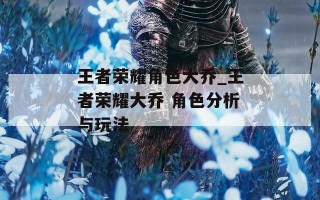 王者荣耀角色大乔_王者荣耀大乔 角色分析与玩法