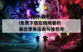 荔枝app下载汅api免费下载在线观看的最佳使用指南与推荐分享