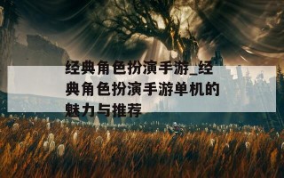 经典角色扮演手游_经典角色扮演手游单机的魅力与推荐