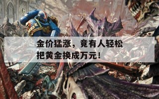 金价猛涨，竟有人轻松把黄金换成万元！
