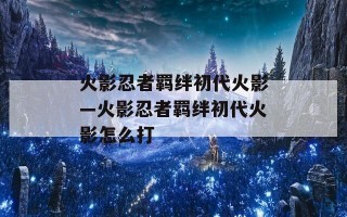 火影忍者羁绊初代火影—火影忍者羁绊初代火影怎么打
