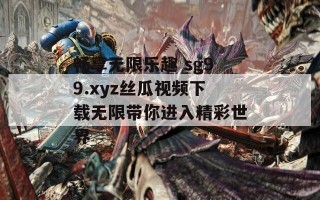 畅享无限乐趣 sg99.xyz丝瓜视频下载无限带你进入精彩世界