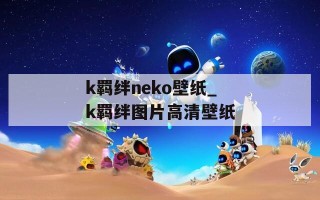 k羁绊neko壁纸_k羁绊图片高清壁纸