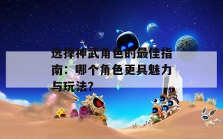 选择神武角色的最佳指南：哪个角色更具魅力与玩法？