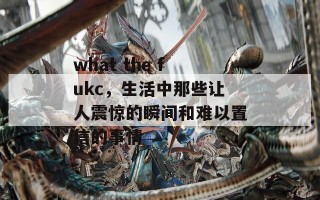 what the fukc，生活中那些让人震惊的瞬间和难以置信的事情