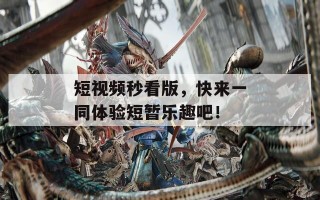 短视频秒看版，快来一同体验短暂乐趣吧！