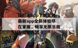 绿巨人app下载官网最新app全新体验尽在掌握，畅享无限乐趣与精彩内容