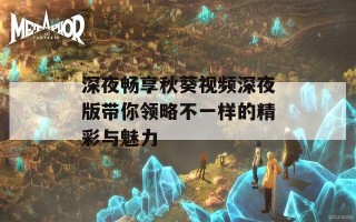 深夜畅享秋葵视频深夜版带你领略不一样的精彩与魅力