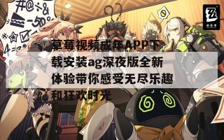 草莓视频成年APP下载安装ag深夜版全新体验带你感受无尽乐趣和狂欢时光