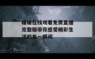 暖暖在线观看免费直播完整版带你感受精彩生活的每一瞬间