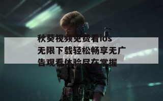 秋葵视频免费看ios无限下载轻松畅享无广告观看体验尽在掌握