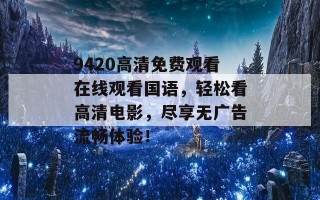 9420高清免费观看在线观看国语，轻松看高清电影，尽享无广告流畅体验！