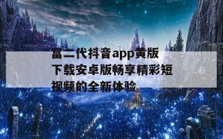 富二代抖音app黄版下载安卓版畅享精彩短视频的全新体验