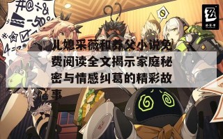 儿媳采薇和养父小说免费阅读全文揭示家庭秘密与情感纠葛的精彩故事