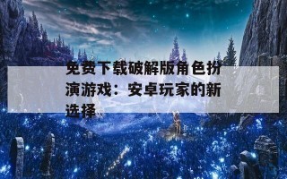 免费下载破解版角色扮演游戏：安卓玩家的新选择