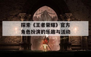 探索《王者荣耀》官方角色扮演的乐趣与活动