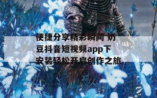 便捷分享精彩瞬间 奶豆抖音短视频app下安装轻松开启创作之旅