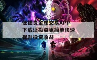 便捷贵金属交易APP下载让投资更简单快速提升投资收益
