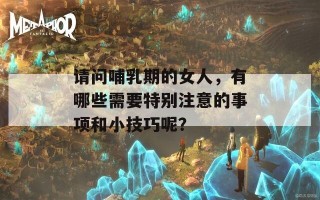 请问哺乳期的女人，有哪些需要特别注意的事项和小技巧呢？