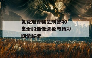 免费观看我是刑警40集全的最佳途径与精彩剧情解析