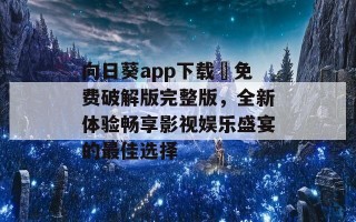 向日葵app下载汅免费破解版完整版，全新体验畅享影视娱乐盛宴的最佳选择