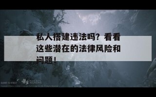 私人搭建违法吗？看看这些潜在的法律风险和问题！