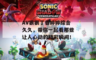 AV狠狠丁香婷婷综合久久，带你一起看那些让人心动的精彩瞬间！