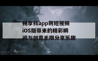 畅享抖app阴短视频iOS版带来的精彩瞬间与创意无限分享乐趣