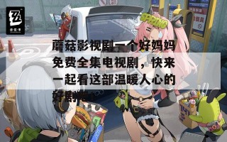 蘑菇影视剧一个好妈妈免费全集电视剧，快来一起看这部温暖人心的好剧吧！