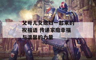 父母儿女媳妇一起来的祝福语 传递家庭幸福与温馨的力量
