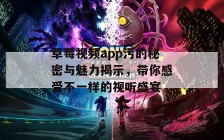 草莓视频app污的秘密与魅力揭示，带你感受不一样的视听盛宴