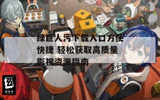 绿巨人污下载入口方便快捷 轻松获取高质量影视资源指南