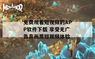 免费观看短视频的APP软件下载 享受无广告高画质短视频体验