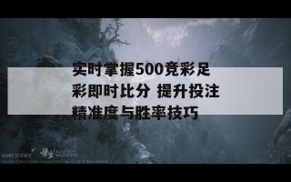 实时掌握500竞彩足彩即时比分 提升投注精准度与胜率技巧