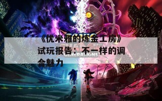 《优米雅的炼金工房》试玩报告：不一样的调合魅力