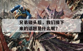 兄弟碰头后，我们接下来的话题是什么呢？