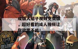 成版人茄子视频免费版，超好看的成人视频让你欲罢不能！