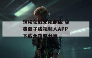 轻松获取无限制版 免费茄子成视频人APP下载全攻略分享