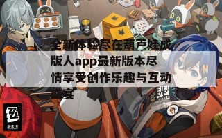 全新体验尽在葫芦娃成版人app最新版本尽情享受创作乐趣与互动盛宴