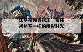 乐享视频青娱乐，带你领略不一样的精彩时光！